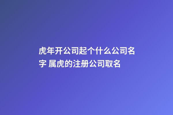 虎年开公司起个什么公司名字 属虎的注册公司取名-第1张-公司起名-玄机派